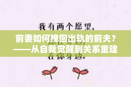 前妻如何挽回出轨的前夫？——从自我觉醒到关系重建的全面指南