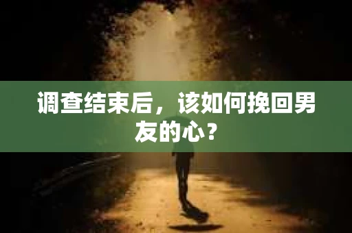 调查结束后，该如何挽回男友的心？