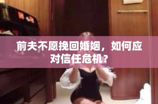 前夫不愿挽回婚姻，如何应对信任危机？