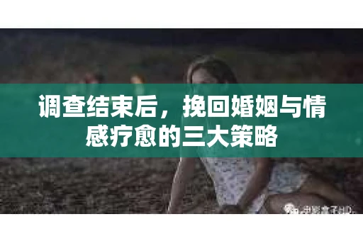 调查结束后，挽回婚姻与情感疗愈的三大策略
