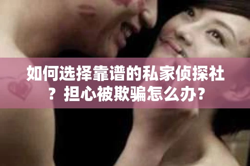 如何选择靠谱的私家侦探社？担心被欺骗怎么办？