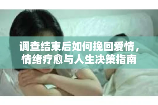 调查结束后如何挽回爱情，情绪疗愈与人生决策指南