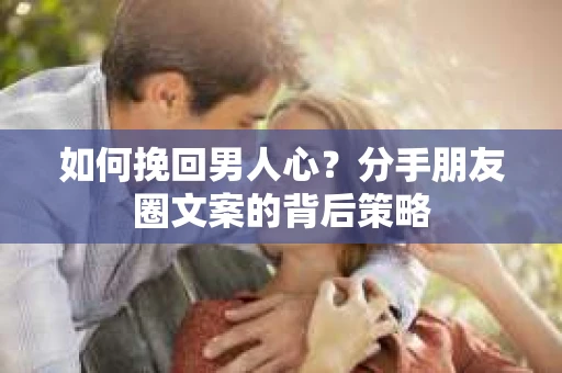如何挽回男人心？分手朋友圈文案的背后策略