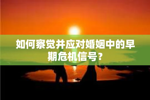 如何察觉并应对婚姻中的早期危机信号？