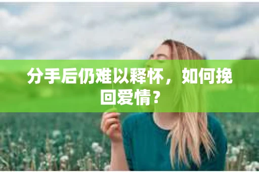 分手后仍难以释怀，如何挽回爱情？