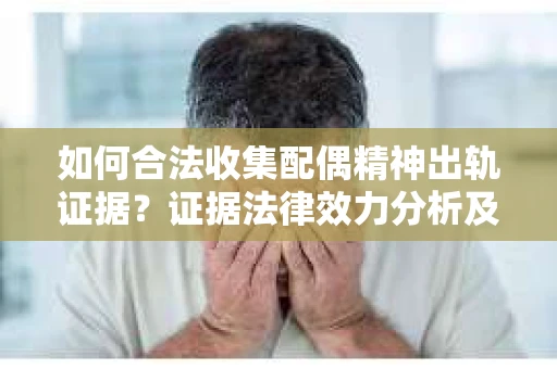 如何合法收集配偶精神出轨证据？证据法律效力分析及合法取证方法