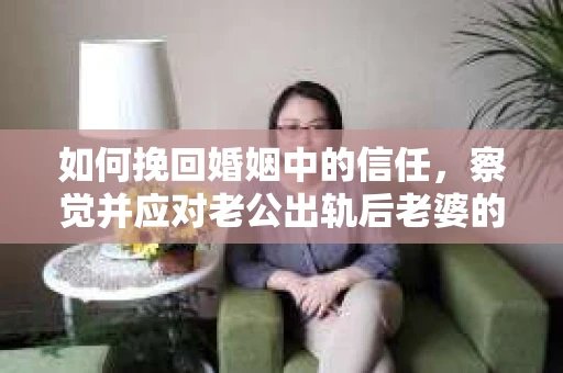 如何挽回婚姻中的信任，察觉并应对老公出轨后老婆的危机信号