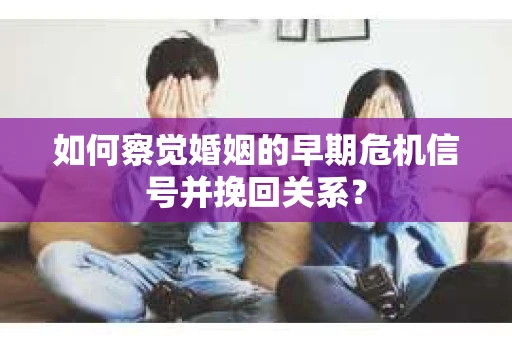 如何察觉婚姻的早期危机信号并挽回关系？