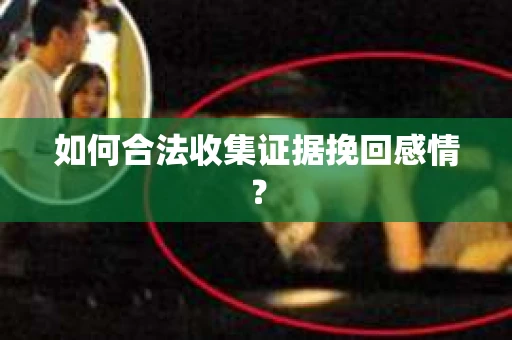 如何合法收集证据挽回感情？
