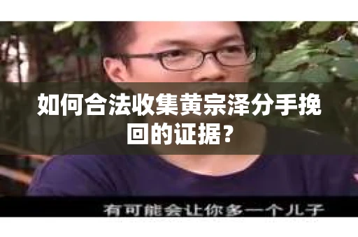 如何合法收集黄宗泽分手挽回的证据？