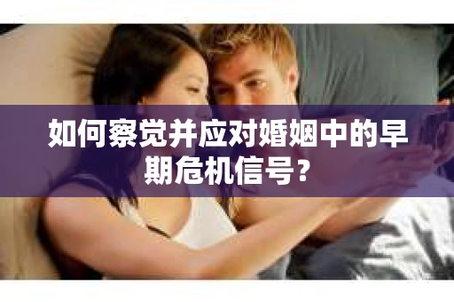 如何察觉并应对婚姻中的早期危机信号？