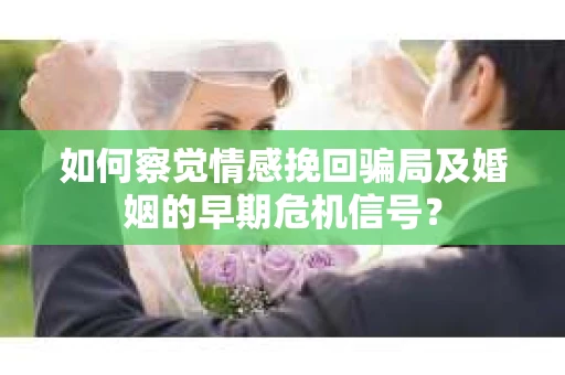 如何察觉情感挽回骗局及婚姻的早期危机信号？