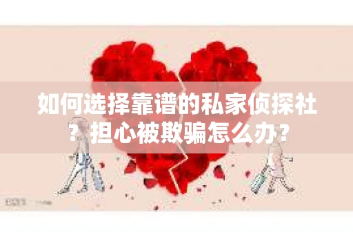 如何选择靠谱的私家侦探社？担心被欺骗怎么办？