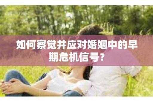 如何察觉并应对婚姻中的早期危机信号？