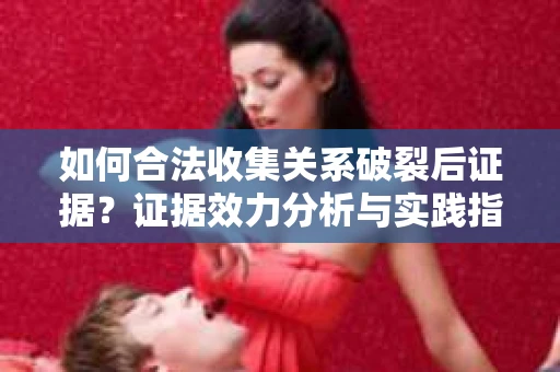 如何合法收集关系破裂后证据？证据效力分析与实践指南