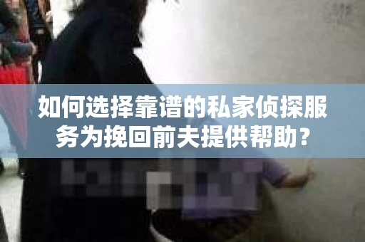 如何选择靠谱的私家侦探服务为挽回前夫提供帮助？