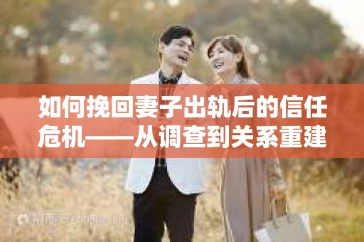 如何挽回妻子出轨后的信任危机——从调查到关系重建的全方位指南