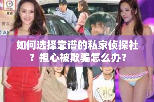 如何选择靠谱的私家侦探社?担心被欺骗怎么办? 如何选择靠谱的私家侦探社?担心被欺骗怎么办?
