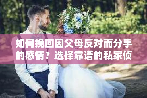 如何挽回因父母反对而分手的感情？选择靠谱的私家侦探社怎么办？