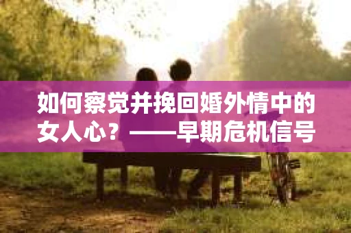 如何察觉并挽回婚外情中的女人心？——早期危机信号与干预策略