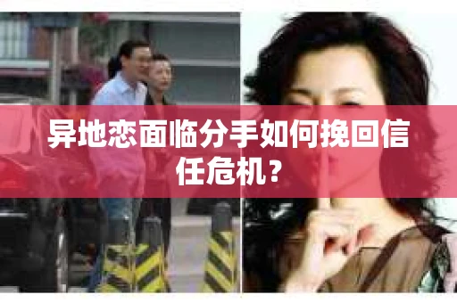 异地恋面临分手如何挽回信任危机？