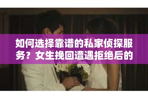 如何选择靠谱的私家侦探服务？女生挽回遭遇拒绝后的调查怎么办？