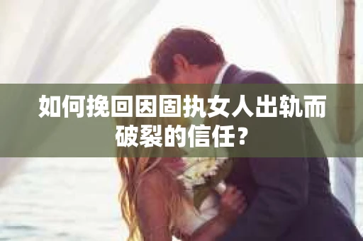 如何挽回因固执女人出轨而破裂的信任？