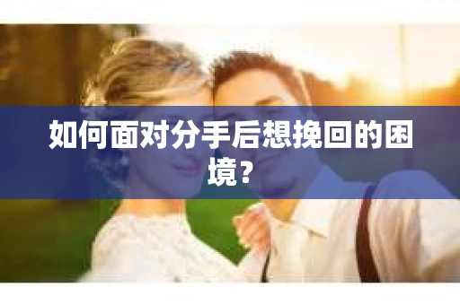 如何面对分手后想挽回的困境？