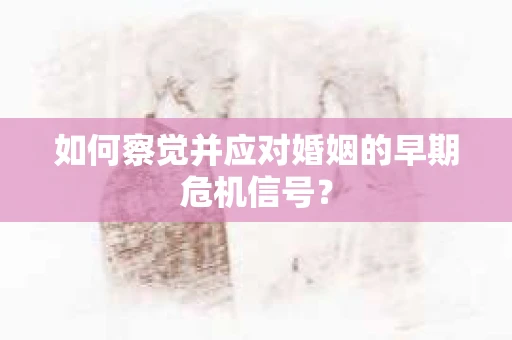 如何察觉并应对婚姻的早期危机信号？