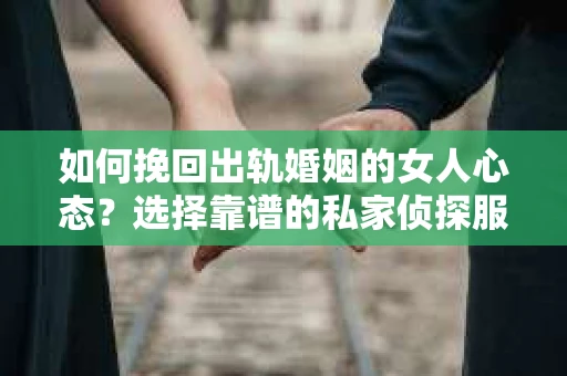 如何挽回出轨婚姻的女人心态？选择靠谱的私家侦探服务指南