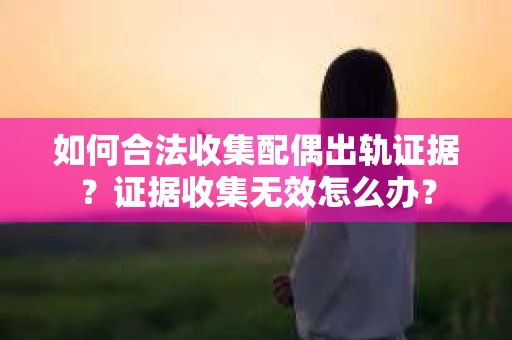 如何合法收集配偶出轨证据？证据收集无效怎么办？