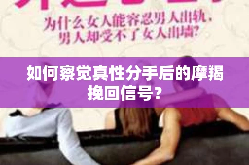 如何察觉真性分手后的摩羯挽回信号？