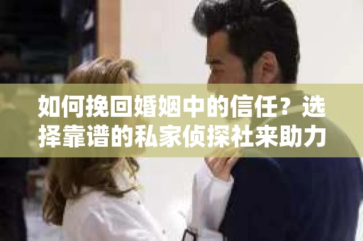 如何挽回婚姻中的信任？选择靠谱的私家侦探社来助力
