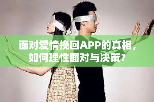 面对爱情挽回APP的真相，如何理性面对与决策？