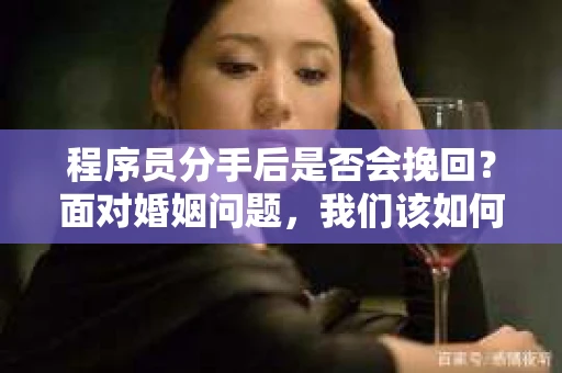 程序员分手后是否会挽回？面对婚姻问题，我们该如何应对？