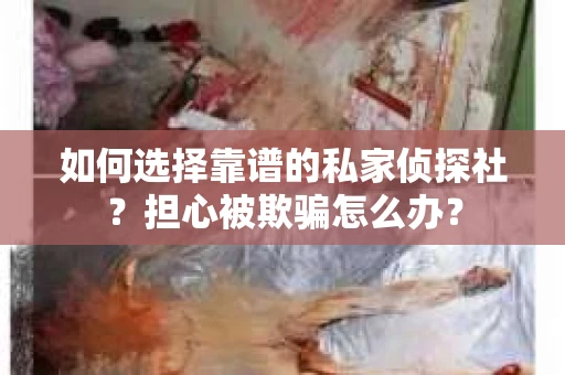 如何选择靠谱的私家侦探社？担心被欺骗怎么办？