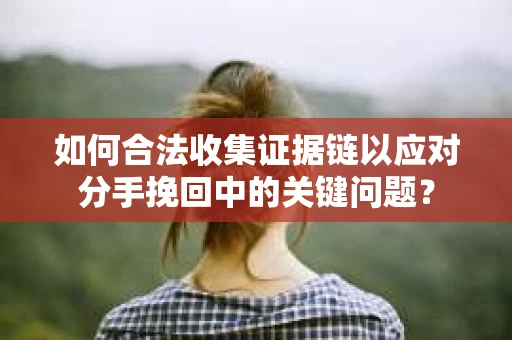 如何合法收集证据链以应对分手挽回中的关键问题？