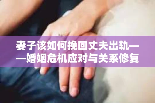 妻子该如何挽回丈夫出轨——婚姻危机应对与关系修复全攻略