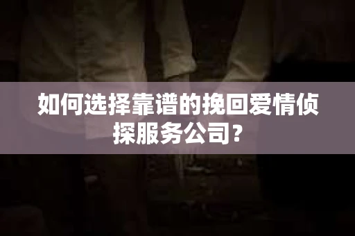 如何选择靠谱的挽回爱情侦探服务公司？
