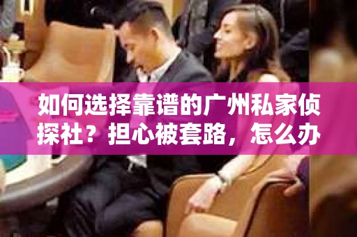 如何选择靠谱的广州私家侦探社？担心被套路，怎么办？