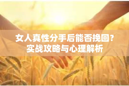 女人真性分手后能否挽回？实战攻略与心理解析