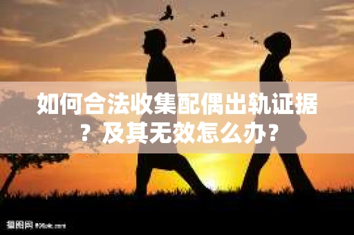 如何合法收集配偶出轨证据？及其无效怎么办？