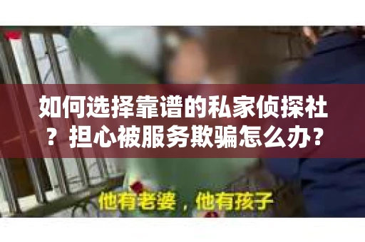 如何选择靠谱的私家侦探社？担心被服务欺骗怎么办？