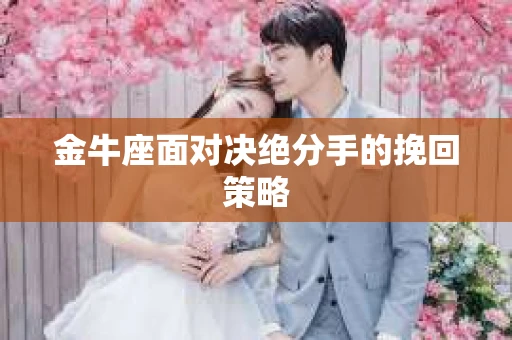 金牛座面对决绝分手的挽回策略