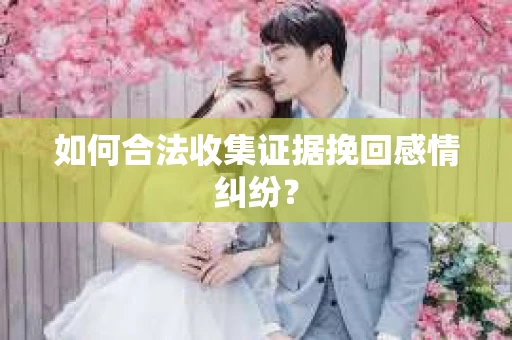 如何合法收集证据挽回感情纠纷？