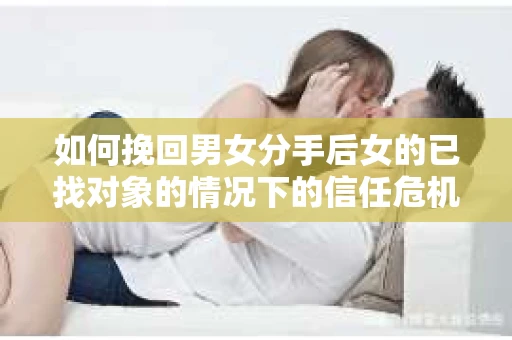 如何挽回男女分手后女的已找对象的情况下的信任危机？