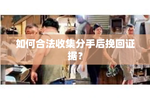 如何合法收集分手后挽回证据? 如何合法收集分手后挽回证据?