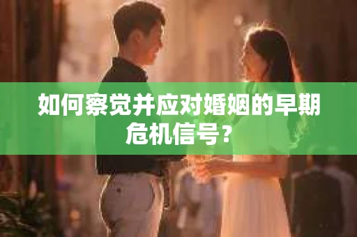 如何察觉并应对婚姻的早期危机信号？