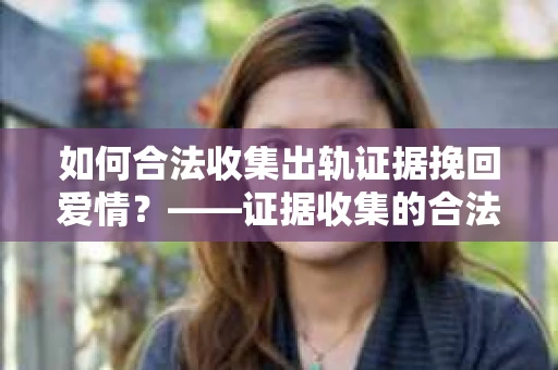 如何合法收集出轨证据挽回爱情？——证据收集的合法性与有效性解析