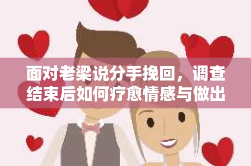 面对老梁说分手挽回，调查结束后如何疗愈情感与做出人生决策？